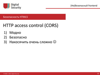 Безопасность HTML5
© 2002—2015, Digital Security 32
(Не)безопасный frontend
HTTP access control (CORS)
1) Модно
2) Безопасно
3) Накосячить очень сложно 
 