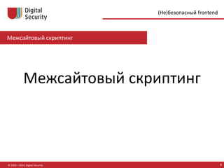 Межсайтовый скриптинг
© 2002—2015, Digital Security 4
(Не)безопасный frontend
Межсайтовый скриптинг
 