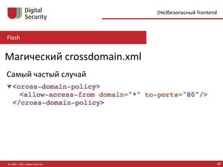 Flash
© 2002—2015, Digital Security 40
(Не)безопасный frontend
Магический crossdomain.xml
Самый частый случай
 