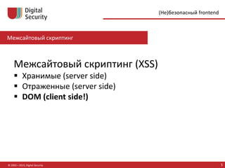 Межсайтовый скриптинг
© 2002—2015, Digital Security 5
(Не)безопасный frontend
Межсайтовый скриптинг (XSS)
 Хранимые (server side)
 Отраженные (server side)
 DOM (client side!)
 