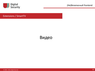 Extensions / SmartTV
© 2002—2015, Digital Security 55
(Не)безопасный frontend
Видео
 