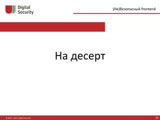 © 2002—2015, Digital Security 56
(Не)безопасный frontend
На десерт
 