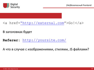 © 2002—2015, Digital Security 57
(Не)безопасный frontend
<a href=“http://external.com”>Go!</a>
В заголовках будет
Referer: http://yoursite.com/
А что в случае с изображениями, стилями, JS файлами?
 