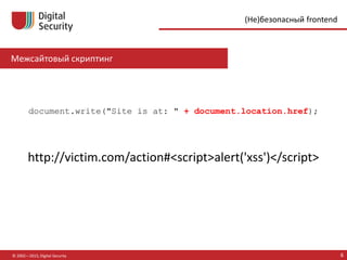 Межсайтовый скриптинг
© 2002—2015, Digital Security 6
(Не)безопасный frontend
document.write("Site is at: " + document.location.href);
http://victim.com/action#<script>alert('xss')</script>
 