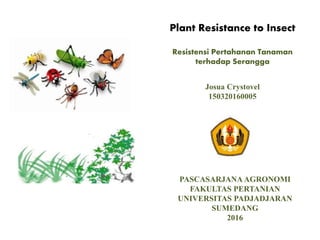 PASCASARJANA AGRONOMI
FAKULTAS PERTANIAN
UNIVERSITAS PADJADJARAN
SUMEDANG
2016
Josua Crystovel
150320160005
Plant Resistance to Insect
Resistensi Pertahanan Tanaman
terhadap Serangga
 