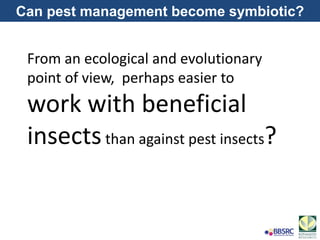 Can pest management become symbiotic?
From an ecological and evolutionary
point of view, perhaps easier to
work with beneficial
insectsthan against pest insects?
 