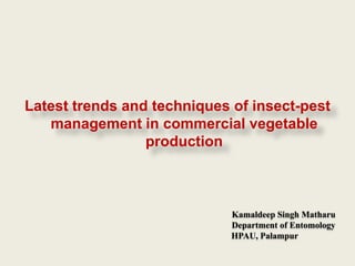 Latest trends and techniques of insect-pest
   management in commercial vegetable
                 production



                             Kamaldeep Singh Matharu
                             Department of Entomology
                             HPAU, Palampur
 