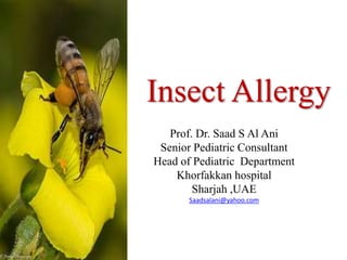 Insect Allergy
Prof. Dr. Saad S Al Ani
Senior Pediatric Consultant
Head of Pediatric Department
Khorfakkan hospital
Sharjah ,UAE
Saadsalani@yahoo.com
 