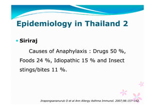 Epidemiology in Thailand 2
Siriraj
Causes of Anaphylaxis : Drugs 50 %,
Foods 24 %, Idiopathic 15 % and Insect
stings/bites...