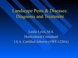 Landscape Pests & Diseases:
 Diagnosis and Treatment


           Leslie Lyles, M.S.
        Horticultural Consultant
I.S.A. Certified Arborist (#WE-1220A)
 