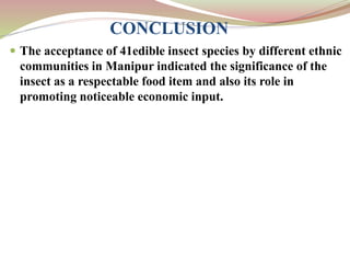 CONCLUSION
 The acceptance of 41edible insect species by different ethnic
communities in Manipur indicated the significance of the
insect as a respectable food item and also its role in
promoting noticeable economic input.
 