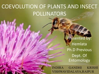 COEVOLUTION OF PLANTS AND INSECT
POLLINATORS
Presented by:
Hemlata
Ph.D Previous
Dept. Of
Entomology
INDIRA GANDHI KRISHI
VISHWAVIDALAYA,RAIPUR
 