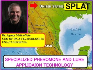 SPLAT
®
SPECIALIZED PHEROMONE AND LURE
APPLICAION TECHNOLOGY
Dr. Agenor Mafra-Neto
CEO OF ISCA TECHNOLOGIES
USA,CALIFORNIA.
 