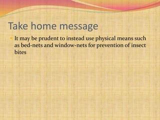 Take home message
 It may be prudent to instead use physical means such
as bed-nets and window-nets for prevention of insect
bites
 