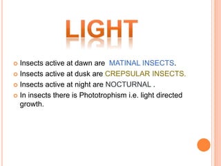 Insects active at dawn are MATINAL INSECTS.
 Insects active at dusk are CREPSULAR INSECTS.
 Insects active at night are NOCTURNAL .
 In insects there is Phototrophism i.e. light directed
growth.
 