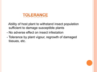 Ability of host plant to withstand insect population
sufficient to damage susceptible plants
- No adverse effect on insect infestation
- Tolerance by plant vigour, regrowth of damaged
tissues, etc.
 