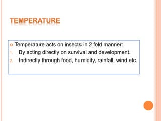  Temperature acts on insects in 2 fold manner:
1. By acting directly on survival and development.
2. Indirectly through food, humidity, rainfall, wind etc.
 
