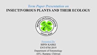 Term Paper Presentation on
INSECTIVOROUS PLANTS AND THEIR ECOLOGY
Presented By
BIPIN KARKI
ENT-07M-2019
Department of Entomology
AFU, Rampur, Chitwan
 