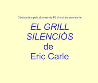 Dibuixos fets pels alumnes de P5 i inspirats en el conte EL GRILL SILENCIÓS de  Eric Carle 