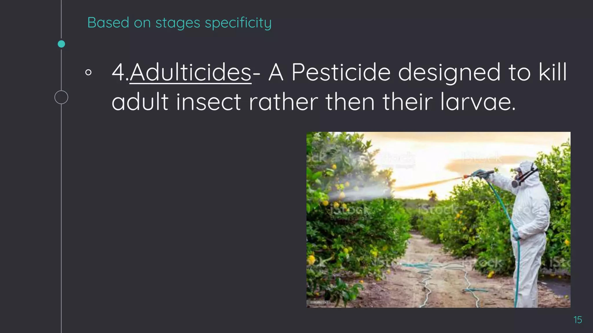 Based on stages specificity
◦ 4.Adulticides- A Pesticide designed to kill
adult insect rather then their larvae.
15
 