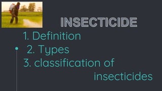 1. Definition
2. Types
3. classification of
insecticides
 