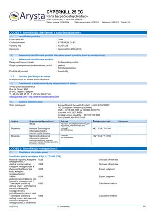 CYPERKILL 25 EC
Karta bezpečnostných údajov
podľa Vyhlášky (ES) č. 1907/2006 (REACH)
Dátum vydania: 22/06/2004 Dátum spracovania: 8/12/2015 Nahrádza: 3/02/2015 Znenie: 9.3
8/12/2015 SK (slovensky) 1/9
ODDIEL 1: Identifikácia látky/zmesi a spoločnosti/podniku
1.1. Identifikátor produktu
Forma produktu : Zmes
Obchodné meno : CYPERKILL 25 EC
Výrobný kód : CA701328
Synonymá : Cypermethrin 250 g/L EC
1.2. Relevantné identifikované použitia látky alebo zmesi a použitia, ktoré sa neodporúčajú
1.2.1. Relevantné identifikované použitia
Categoria d'uso principale : Profesionálne použitie
Údaje o priemyselnom/profesionálnom použití : pesticíd
Poľnohospodárstvo
Použitie látky/zmesi : Insekticídy
1.2.2. Použitia, pred ktorými sa varuje
K dispozícii nie sú žiadne ďalšie informácie
1.3. Podrobnosti o dodávateľovi karty bezpečnostných údajov
Arysta LifeScience Benelux
Rue de Renory 26/1
B-4102 Ougrée - Belgium
T +32 (0)4 385 97 11 - F +32 (0)4 385 97 49
sdsin@arysta.com - http://www.arystalifescience.com
1.4. Núdzové telefónne číslo
Číslo pohotovosti : Europe/Rest of the world (English): +44(0)1235 239670
112 (European Emergency Number)
USA: +1 215 207 0061 or 001866 928 0789
Austrália: +61 2801 44558
Čínskej ľudovej republiky: + 86 10 5100 3039
Nový Zéland: +64 9929 1483
Krajina Organizácia/Spoločnosť Adresa Číslo pohotovosti Komentár
WHO http://www.who.int/gho/phe/chemical_saf
ety/poisons_centres/en/index.html
Slovensko National Toxicological
Information Centre
University Hospital Bratislava
Limbová 5
833 05 Bratislava
+421 2 54 77 4 166
Slovinsko Národné toxikologické
informačné centrum
Univerzitná nemocnica Bratislava,
pracovisko Kramáre, Klinika pracovného
lekárstva a toxikológie
Limbová 5
833 05 Bratislava
+421 2 54 77 41 66
ODDIEL 2: Identifikácia nebezpečnosti
2.1. Klasifikácia látky alebo zmesi
klasifikácia podľa nariadenia (ES) č.1272/2008 [CLP]Zmes/Látka: SDS EU 2015: Podľa nariadenia (EÚ) 2015/830 (REACH prílohy II)
Horľavé kvapaliny, kategória
nebezpečnosti 3
H226 On basis of test data
Akútna toxicita (orálna),
kategória nebezpečnosti 4
H302 On basis of test data
Žieravosť/dráždivosť pre
kožu, kategória
nebezpečnosti 2
H315 Expert judgment
Vážne
poškodenie/podráždenie očí,
kategória nebezpečnosti 1
H318 Expert judgment
Toxicita pre špecifický
cieľový orgán – jednorazová
expozícia, kategória
nebezpečnosti 3,
podráždenie dýchacích ciest
H335 Calculation method
Toxicita pre špecifický
cieľový orgán – jednorazová
expozícia, kategória
nebezpečnosti 3, omámenie
H336 Calculation method
 