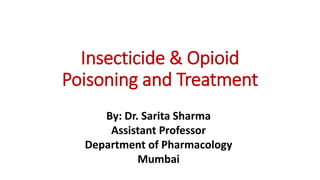 Insecticide & Opioid
Poisoning and Treatment
By: Dr. Sarita Sharma
Assistant Professor
Department of Pharmacology
Mumbai
 
