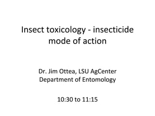 Insect toxicology - insecticide mode of action Dr. Jim Ottea, LSU AgCenter Department of Entomology 10:30 to 11:15 
