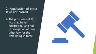 2. Application of other
laws not barred
 The provisions of this
Act shall be in
addition to, and not
in derogation of, any
other law for the
time being in force.
 