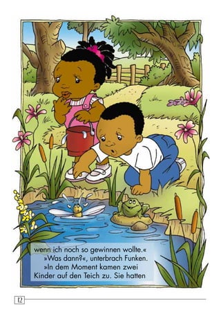 1212
wenn ich noch so gewinnen wollte.«
»Was dann?«, unterbrach Funken.
»In dem Moment kamen zwei
Kinder auf den Teich zu. Sie hatten
 