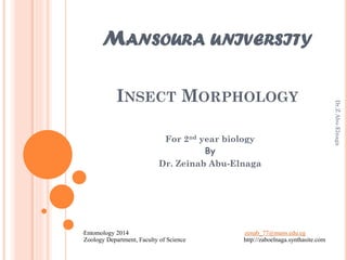 MANSOURA UNIVERSITY
INSECT MORPHOLOGY
For 2nd year biology
By
Dr. Zeinab Abu-Elnaga
•Entomology 2014 zenab_77@mans.edu.eg
Zoology Department, Faculty of Science http://zaboelnaga.synthasite.com
Dr.ZAbu-Elnaga
 