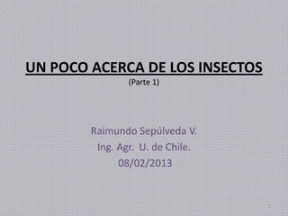UN POCO ACERCA DE LOS INSECTOS
                (Parte 1)




        Raimundo Sepúlveda V.
         Ing. Agr. U. de Chile.
              08/02/2013


                                  1
 