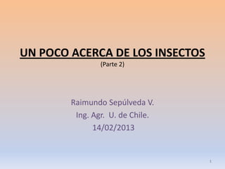 UN POCO ACERCA DE LOS INSECTOS
                (Parte 2)




        Raimundo Sepúlveda V.
         Ing. Agr. U. de Chile.
              14/02/2013


                                  1
 