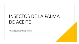 INSECTOS DE LA PALMA
DE ACEITE
• Por: Yovannis Otero Bolívar
 