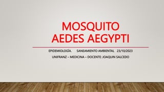 MOSQUITO
AEDES AEGYPTI
EPIDEMIOLOGÍA. SANEAMIENTO AMBIENTAL 23/10/2023
UNIFRANZ – MEDICINA – DOCENTE: JOAQUIN SALCEDO
 