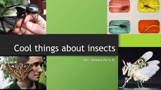 Cool things about insects
Bio. Vanessa Parra R.
 