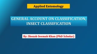 GENERAL ACCOUNT ON CLASSIFICATION,
INSECT CLASSIFICATION
Applied Entomology
By: Shozab Seemab Khan (PhD Scholar)
 