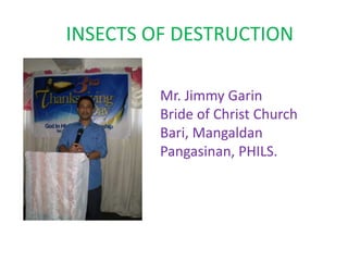 INSECTS OF DESTRUCTION
Mr. Jimmy Garin
Bride of Christ Church
Bari, Mangaldan
Pangasinan, PHILS.
 
