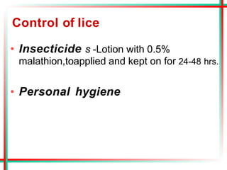 Control of lice
• Insecticide s -Lotion with 0.5%
malathion,toapplied and kept on for 24-48 hrs.
• Personal hygiene
 