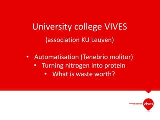 University college VIVES
(association KU Leuven)
• Automatisation (Tenebrio molitor)
• Turning nitrogen into protein
• What is waste worth?
 