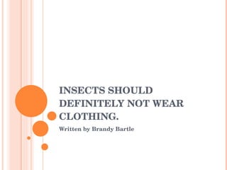 INSECTS SHOULD DEFINITELY NOT WEAR CLOTHING. Written by Brandy Bartle 