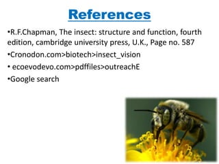 References
•R.F.Chapman, The insect: structure and function, fourth
edition, cambridge university press, U.K., Page no. 587
•Cronodon.com>biotech>insect_vision
• ecoevodevo.com>pdffiles>outreachE
•Google search
 