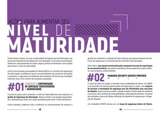 4948
MATURIDADE
NÍVEL DE
AÇÕES PARA AUMENTAR SEU
Diante desse cenário, em que a maturidade da Segurança da Informação nas
empresas brasileiras está abaixo do nível desejado, e com base na pontuação
obtida em cada dimensão do índice, alguns pontos se destacam como ações
para elevar o nível de maturidade.
Como uma empresa preocupada em desmistificar os conceitos de segurança
da informação, acreditamos que as recomendações que reunimos vão ajudar
a aumentar a segurança no ambiente das empresas, de forma que consigam
enfrentar esse novo cenário de ameaças avançadas.
CONSIDERE A CONTRATAÇÃO
DE SERVIÇOS TERCEIRIZADOS
& GERENCIADOS
O primeiro passo para aumentar o nível de maturidade de uma empresa é a
gestão da Segurança da Informação. Nesse sentido, uma equipe especializa-
da e dedicada para lidar com essas questões pode trazer muitos benefícios.
Como exemplo, podemos citar a melhoria no monitoramento de eventos e
gestão de incidentes, a adoção de boas práticas para gerenciamento de mé-
tricas de segurança e a manutenção de controles mais apurados.
Além disso, uma equipe terceirizada pode compensar lacunas de capacitação
do seu pessoal interno, que pode se beneficiar dessa experiência para melho-
rar seus próprios conhecimentos.
MANAGED SECURITY SERVICE PROVIDER
M		 S	 S	 P
O nome já pode nos ajudar a entender essa modalidade de oferta. Um MSSP
é um provedor de serviços gerenciados de segurança, ou seja, é um conjunto
de serviços e tecnologias de segurança que são distribuídas para uma base
de Clientes. Esses serviços podem ir desde simples monitoração do ambiente
e de ativos, até a análise de vulnerabilidades, realização de pentests, resposta
de incidentes, busca de falhas, definição de baseline de segurança e mitiga-
ção de ataques.
Um verdadeiro MSSP precisa ser um braço de segurança dentro do Cliente,
 