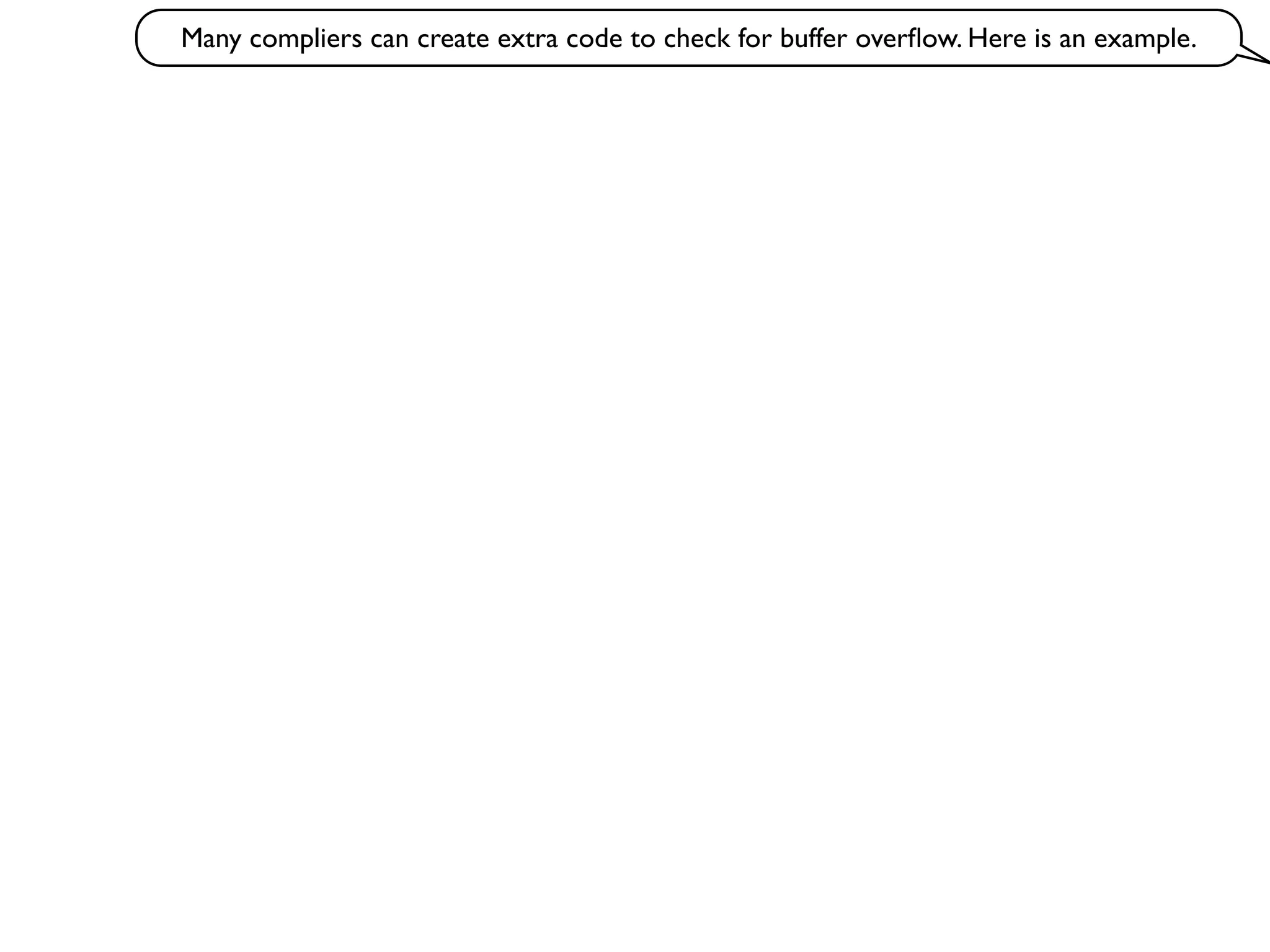 Many compliers can create extra code to check for buffer overﬂow. Here is an example.
 