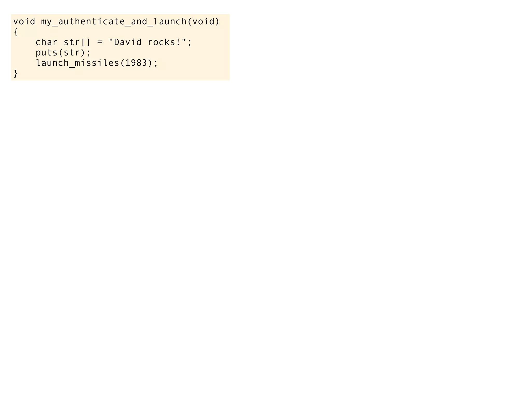 void my_authenticate_and_launch(void)
{
char str[] = "David rocks!";
puts(str);
launch_missiles(1983);
}
 