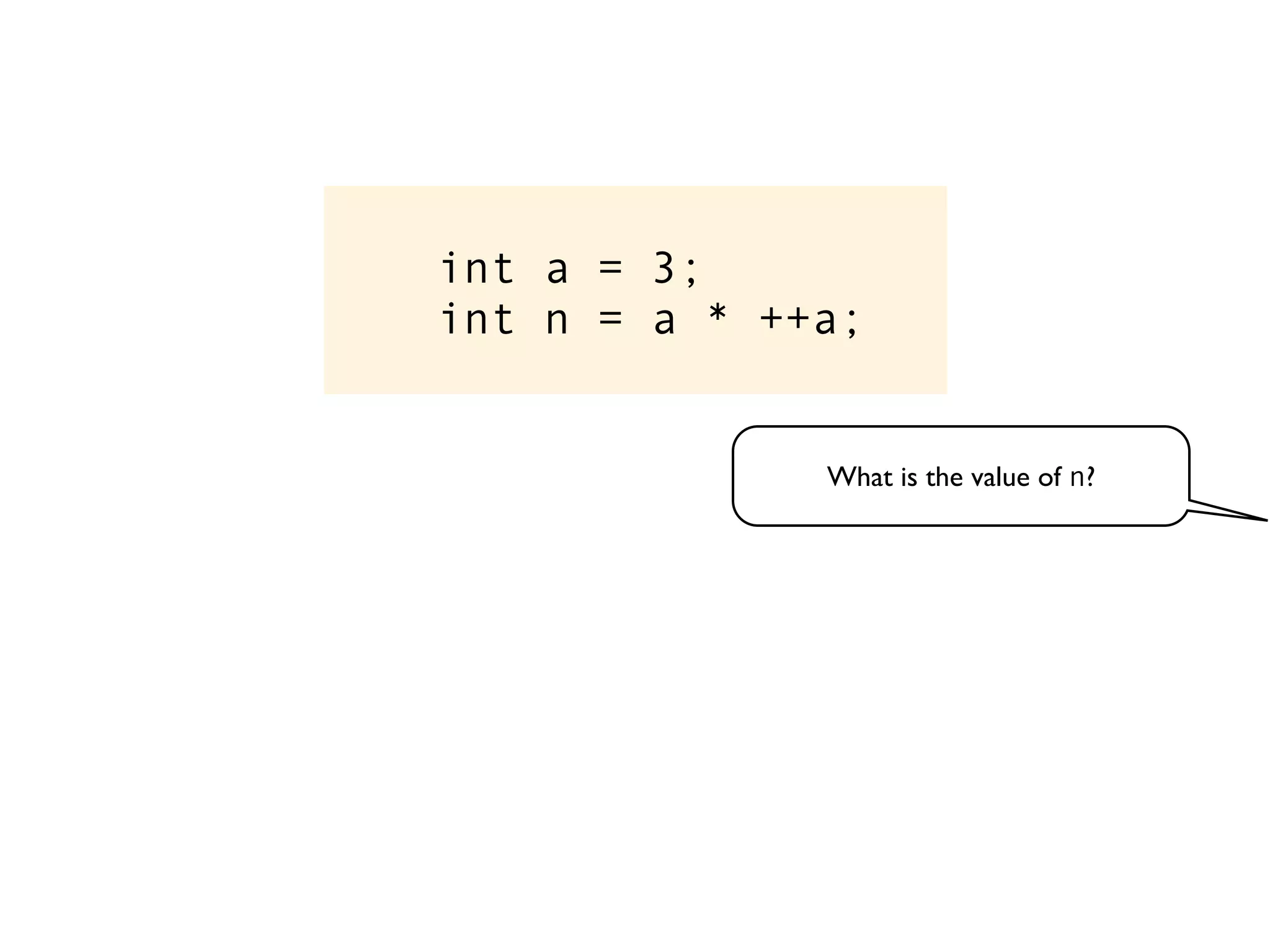 int a = 3;
int n = a * ++a;
What is the value of n?
 