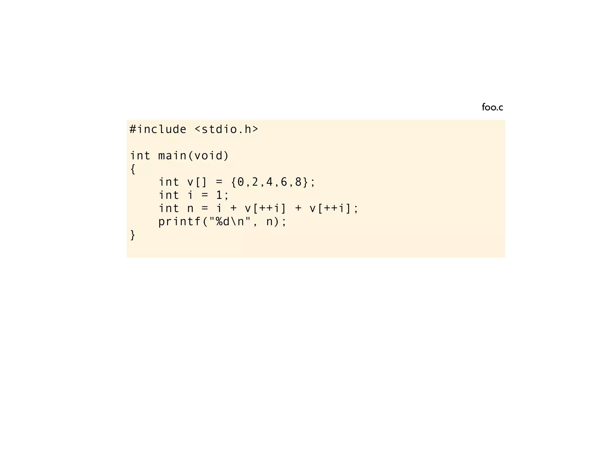 #include <stdio.h>
int main(void)
{
int v[] = {0,2,4,6,8};
int i = 1;
int n = i + v[++i] + v[++i];
printf("%dn", n);
}
foo.c
 