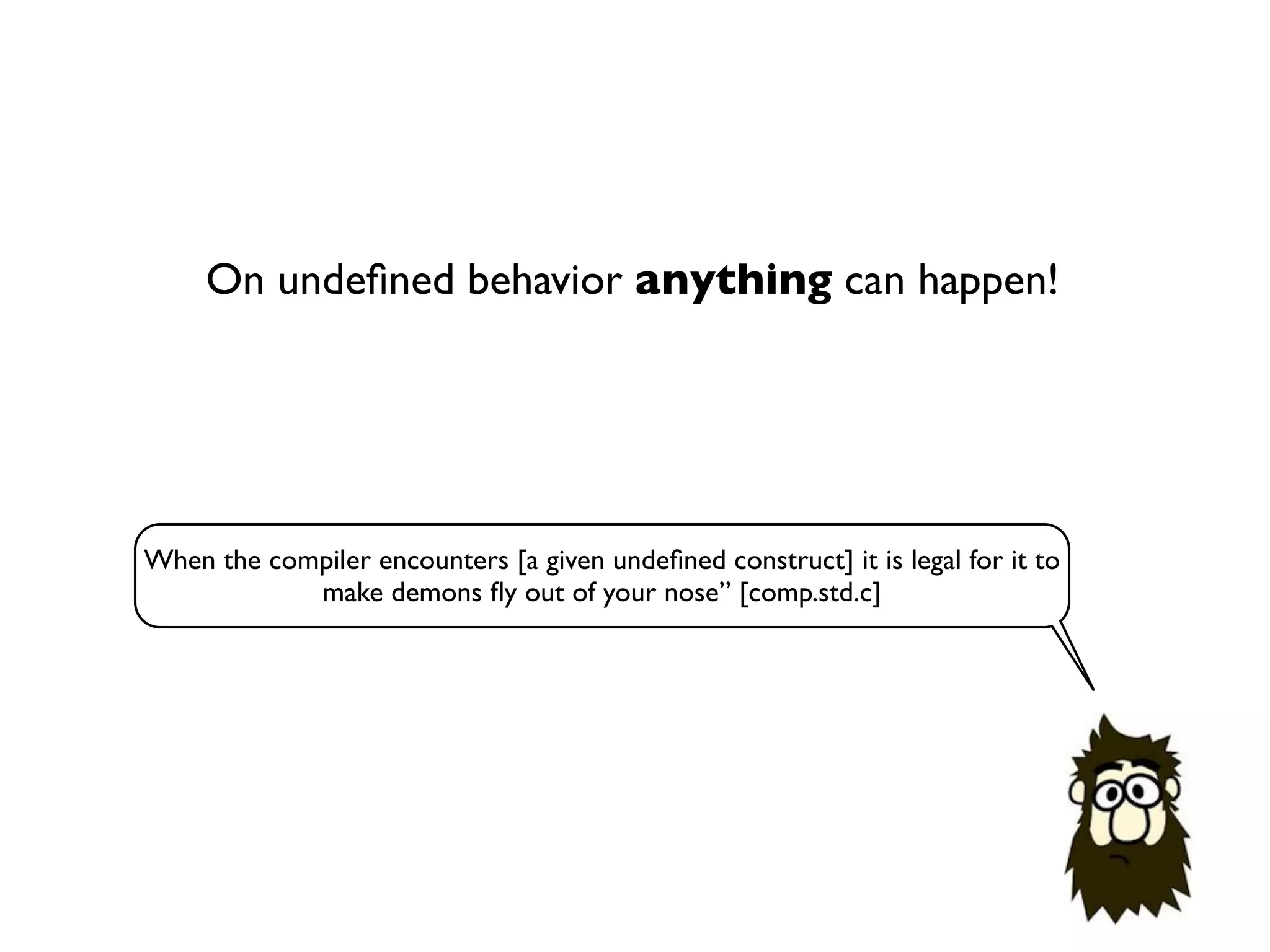 When the compiler encounters [a given undeﬁned construct] it is legal for it to
make demons ﬂy out of your nose” [comp.std.c]
On undeﬁned behavior anything can happen!
 