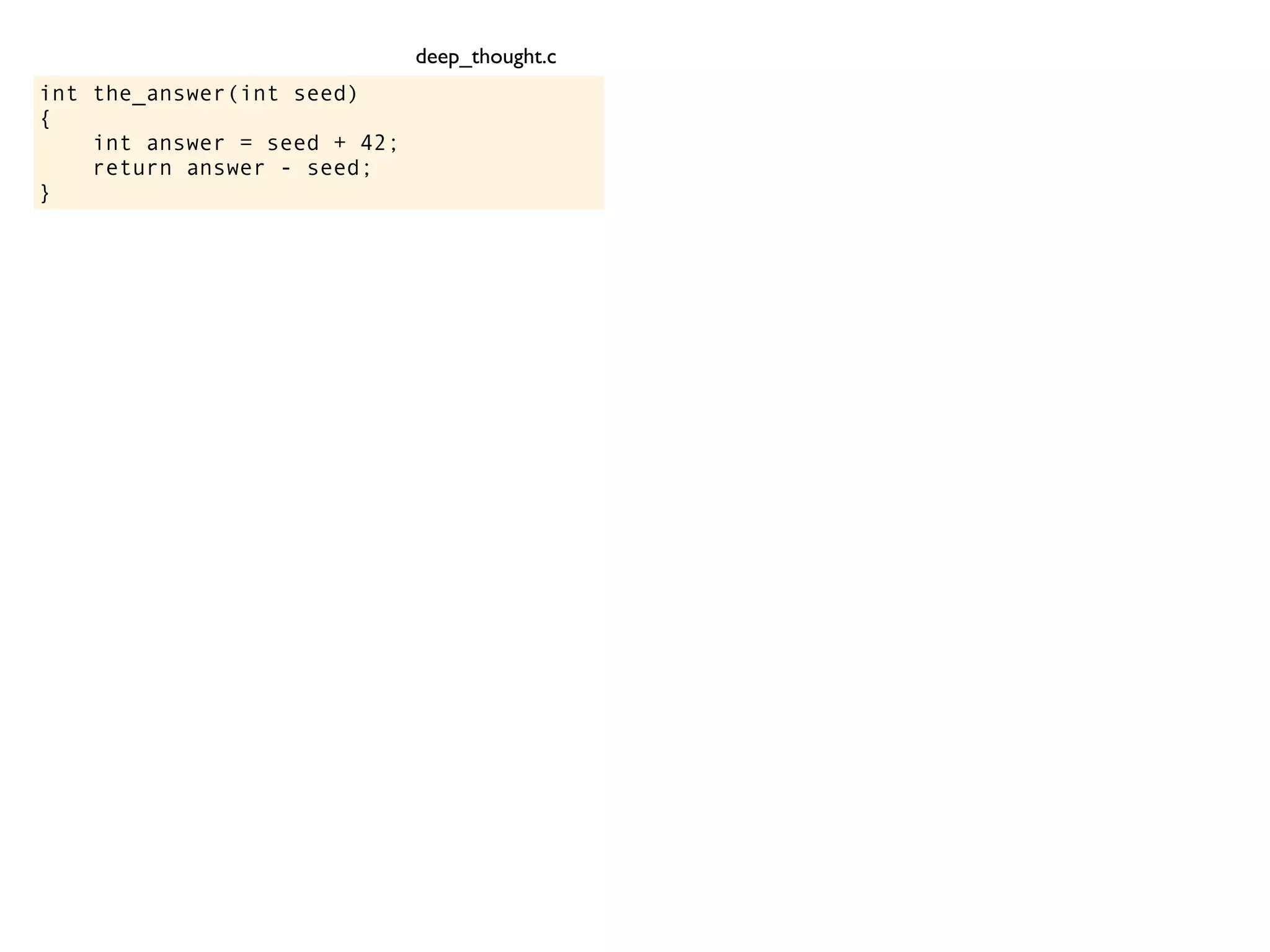 int the_answer(int seed)
{
int answer = seed + 42;
return answer - seed;
}
deep_thought.c
 