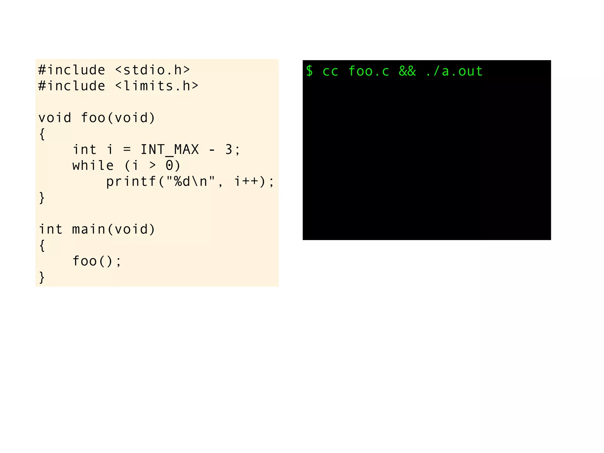 #include <stdio.h>
#include <limits.h>
void foo(void)
{
int i = INT_MAX - 3;
while (i > 0)
printf("%dn", i++);
}
int main(void)
{
foo();
}
$ cc foo.c && ./a.out
 